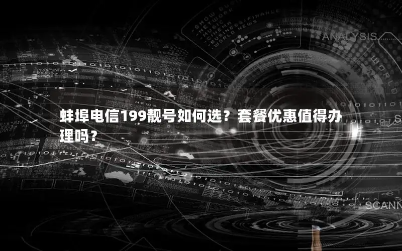 蚌埠电信199靓号如何选？套餐优惠值得办理吗？