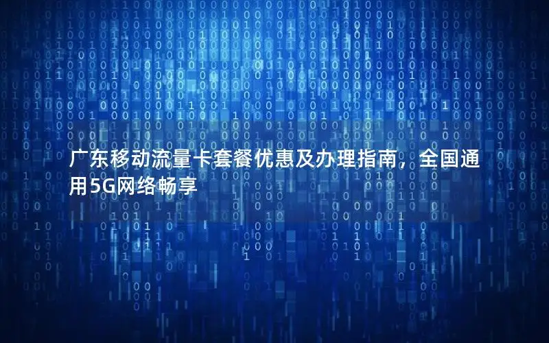 广东移动流量卡套餐优惠及办理指南，全国通用5G网络畅享