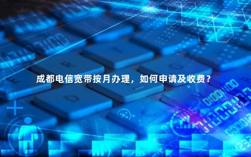 成都电信宽带按月办理，如何申请及收费？