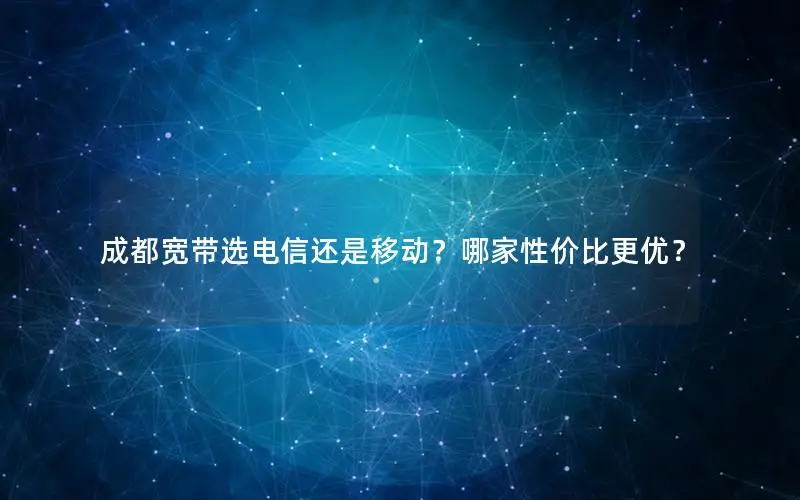 成都宽带选电信还是移动？哪家性价比更优？