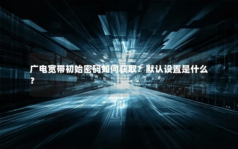 广电宽带初始密码如何获取？默认设置是什么？