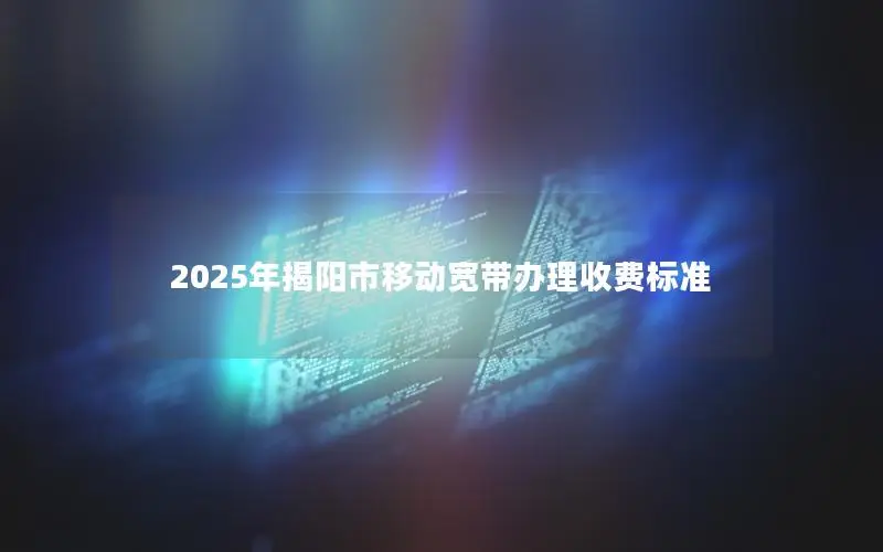2025年揭阳市移动宽带办理收费标准