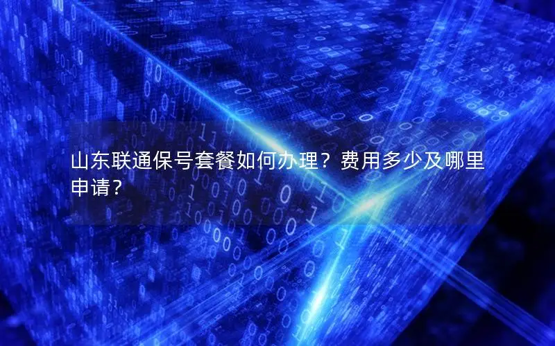 山东联通保号套餐如何办理？费用多少及哪里申请？