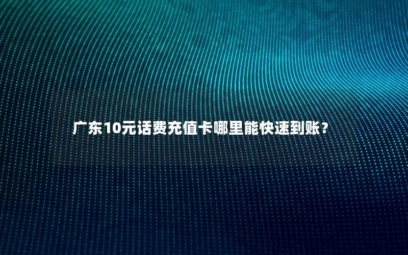 广东10元话费充值卡哪里能快速到账？