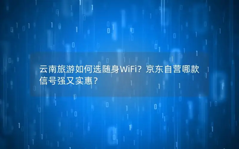 云南旅游如何选随身WiFi？京东自营哪款信号强又实惠？