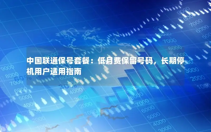 中国联通保号套餐：低月费保留号码，长期停机用户适用指南