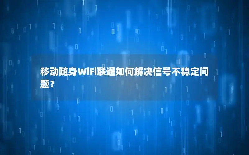 移动随身WiFi联通如何解决信号不稳定问题？