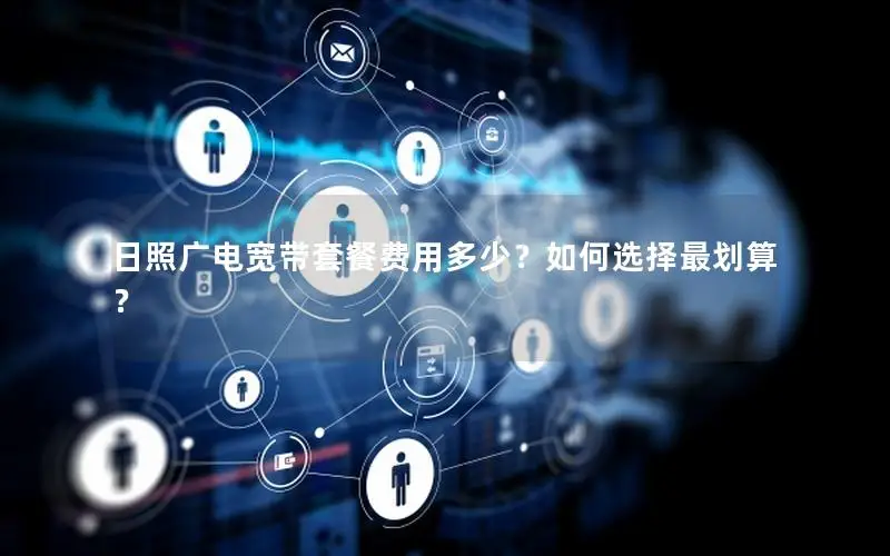 日照广电宽带套餐费用多少？如何选择最划算？