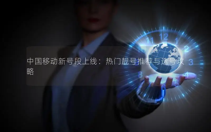 中国移动新号段上线：热门靓号推荐与选号攻略
