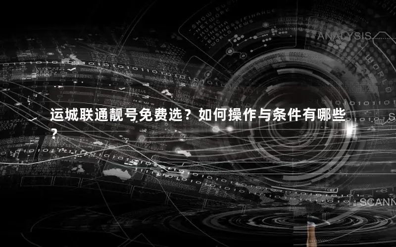 运城联通靓号免费选？如何操作与条件有哪些？