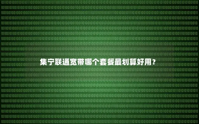 集宁联通宽带哪个套餐最划算好用？
