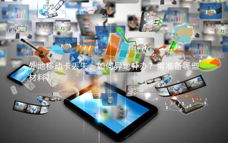 外地移动卡丢失，如何异地补办？需准备哪些材料？