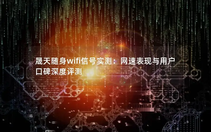 晟天随身wifi信号实测：网速表现与用户口碑深度评测