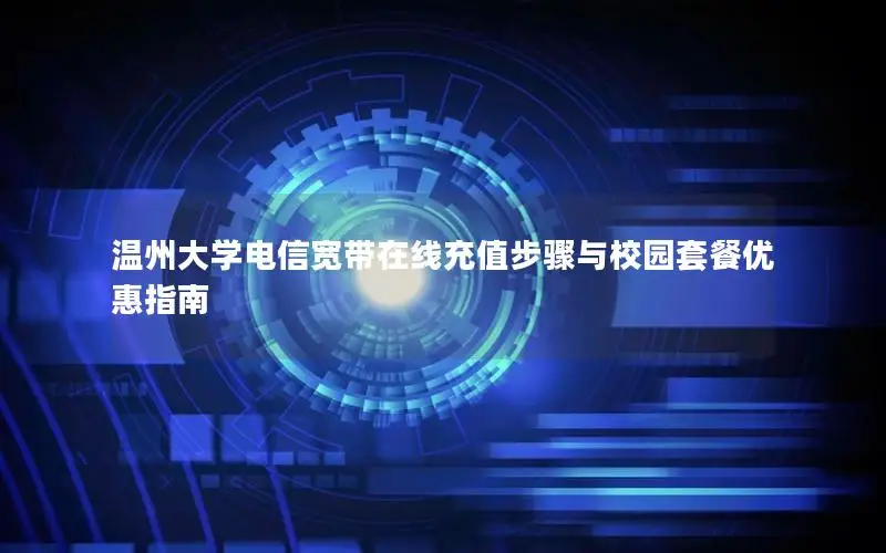 温州大学电信宽带在线充值步骤与校园套餐优惠指南