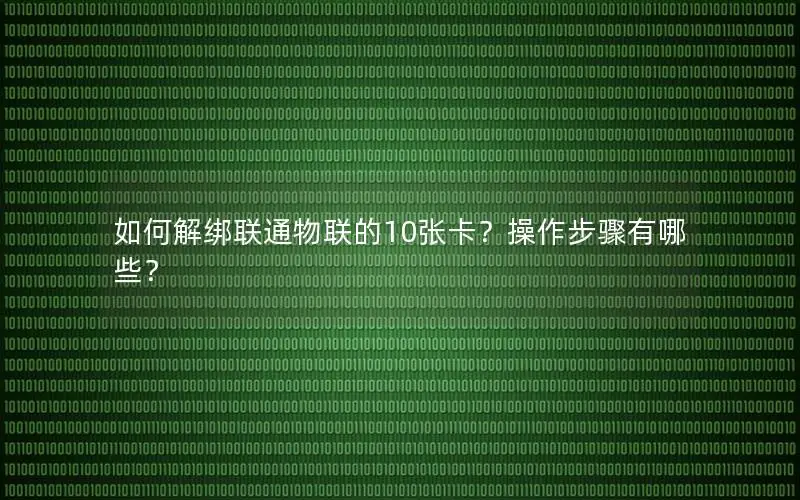如何解绑联通物联的10张卡？操作步骤有哪些？