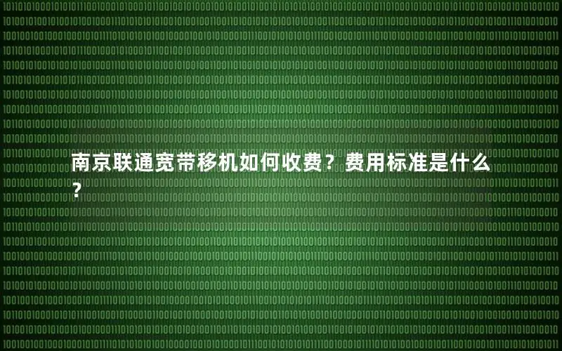 南京联通宽带移机如何收费？费用标准是什么？