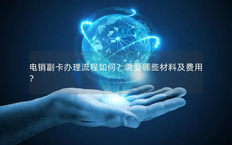 电销副卡办理流程如何？需要哪些材料及费用？