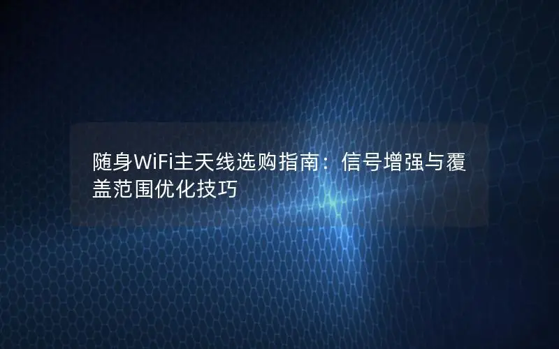 随身WiFi主天线选购指南：信号增强与覆盖范围优化技巧