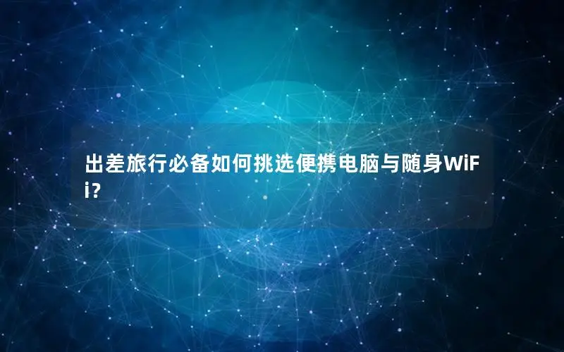 出差旅行必备如何挑选便携电脑与随身WiFi？