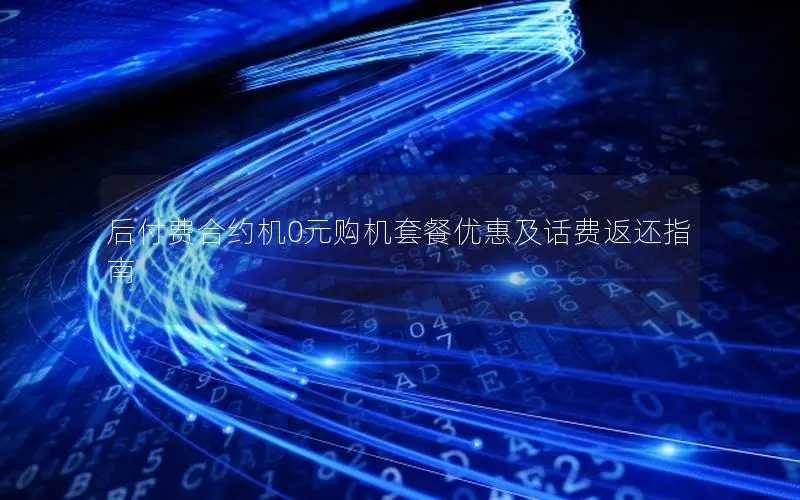 后付费合约机0元购机套餐优惠及话费返还指南