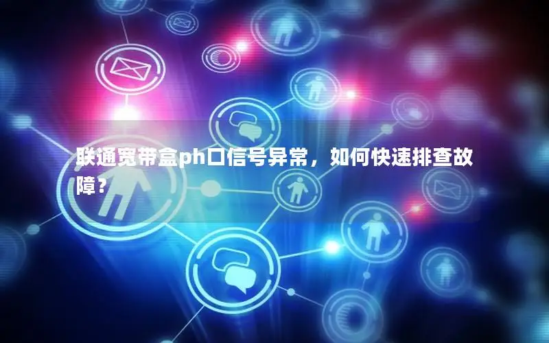 联通宽带盒ph口信号异常，如何快速排查故障？