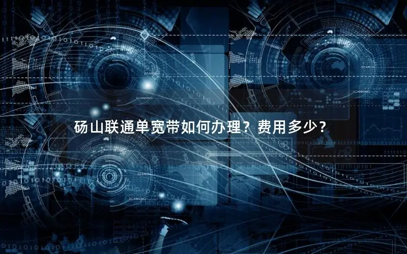 砀山联通单宽带如何办理？费用多少？