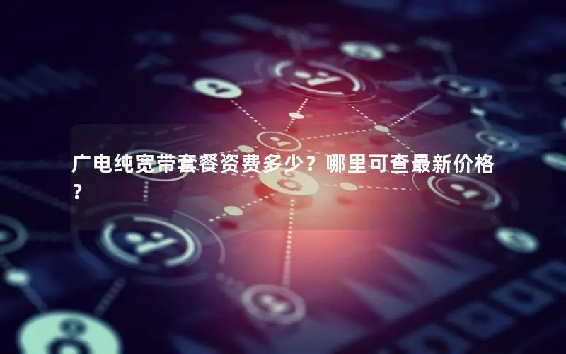 广电纯宽带套餐资费多少？哪里可查最新价格？