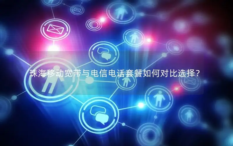 珠海移动宽带与电信电话套餐如何对比选择？