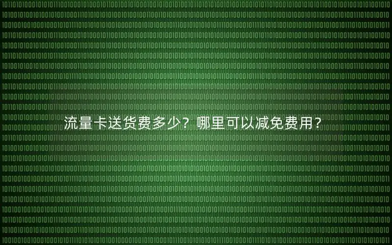 流量卡送货费多少？哪里可以减免费用？