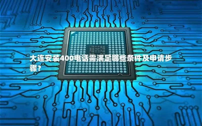 大连安装400电话需满足哪些条件及申请步骤？