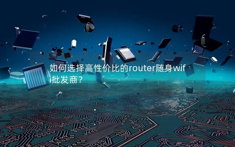 如何选择高性价比的router随身wifi批发商？