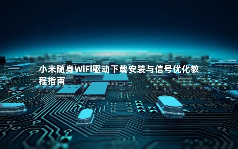 小米随身WiFi驱动下载安装与信号优化教程指南