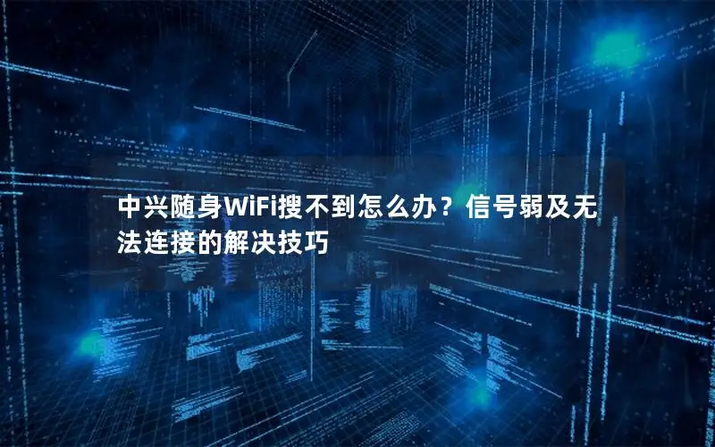 中兴随身WiFi搜不到怎么办？信号弱及无法连接的解决技巧