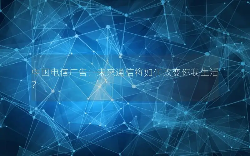 中国电信广告：未来通信将如何改变你我生活？