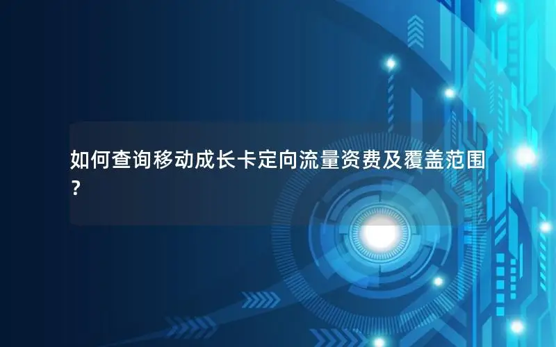 如何查询移动成长卡定向流量资费及覆盖范围？