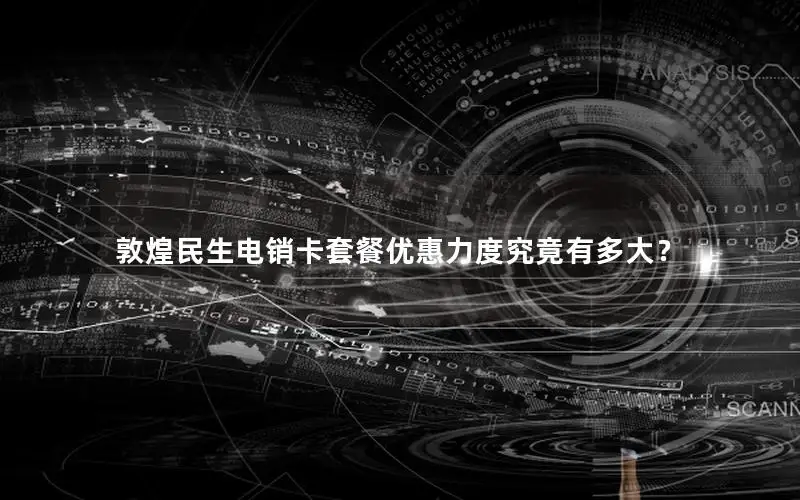 敦煌民生电销卡套餐优惠力度究竟有多大？