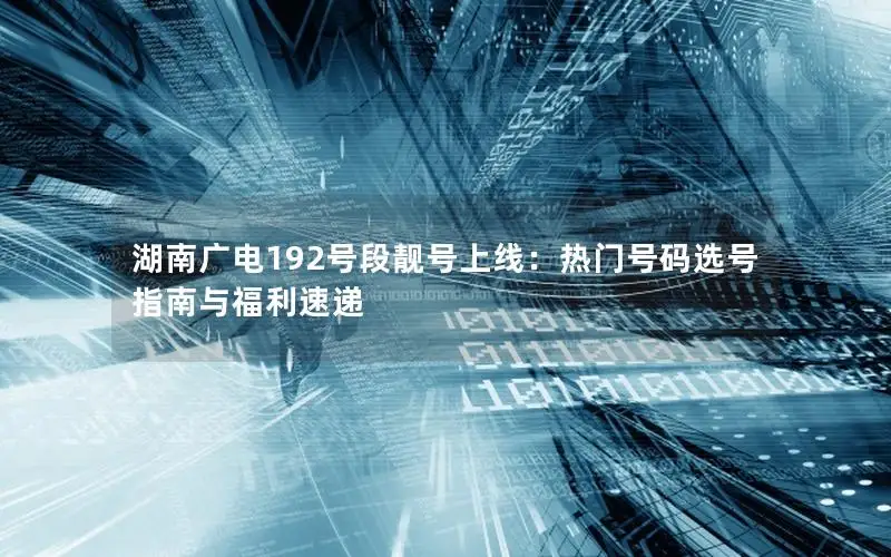 湖南广电192号段靓号上线：热门号码选号指南与福利速递