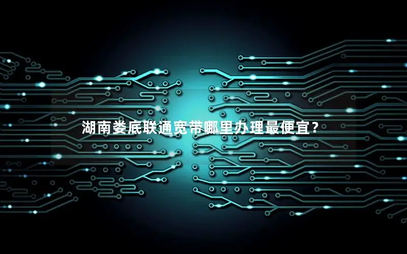 湖南娄底联通宽带哪里办理最便宜？