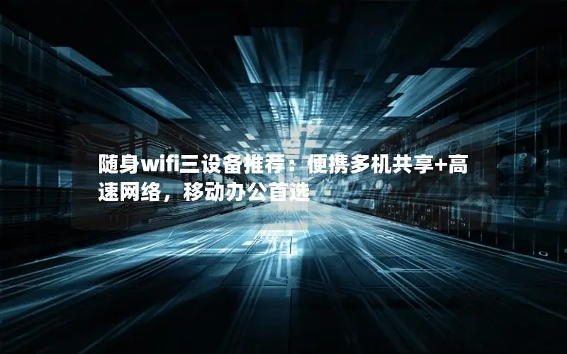 随身wifi三设备推荐：便携多机共享+高速网络，移动办公首选