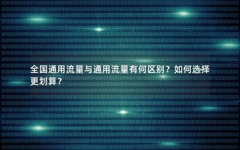 全国通用流量与通用流量有何区别？如何选择更划算？