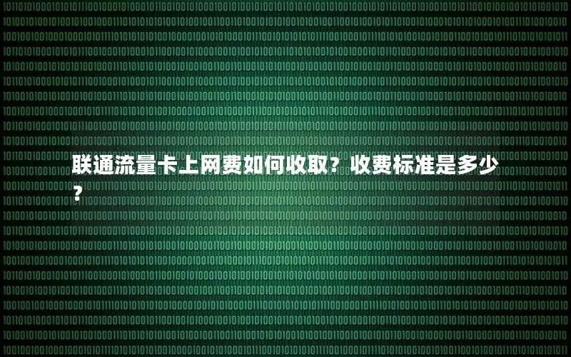 联通流量卡上网费如何收取？收费标准是多少？