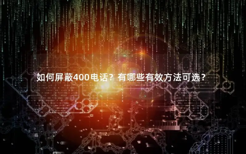如何屏蔽400电话？有哪些有效方法可选？