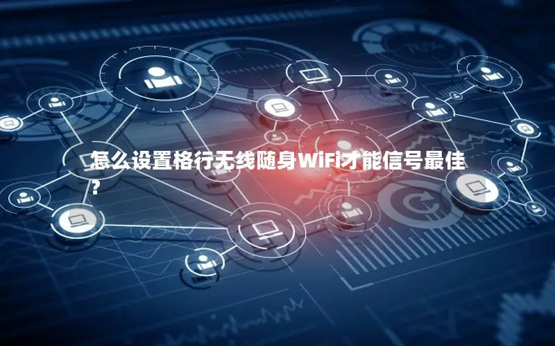 怎么设置格行无线随身WiFi才能信号最佳？