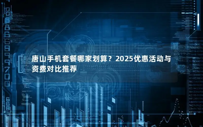 唐山手机套餐哪家划算？2025优惠活动与资费对比推荐