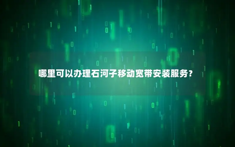 哪里可以办理石河子移动宽带安装服务？