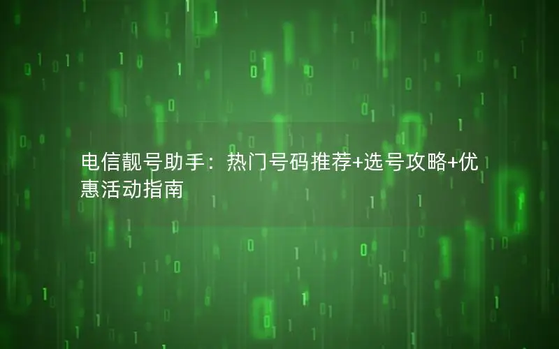 电信靓号助手：热门号码推荐+选号攻略+优惠活动指南