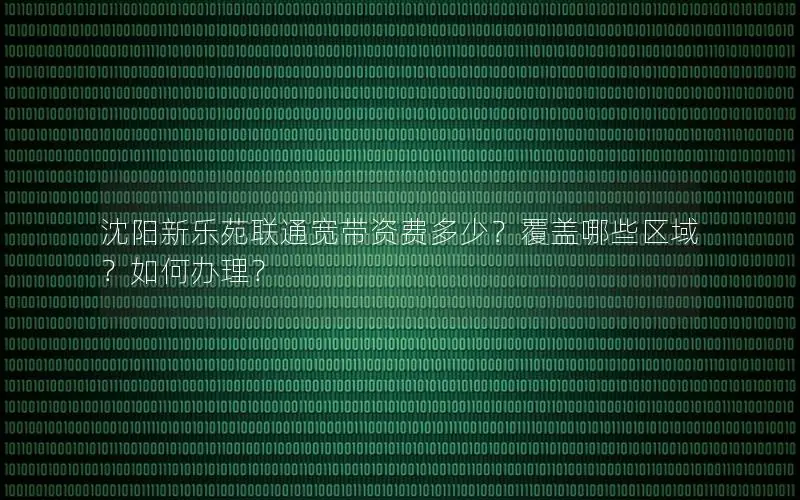 沈阳新乐苑联通宽带资费多少？覆盖哪些区域？如何办理？