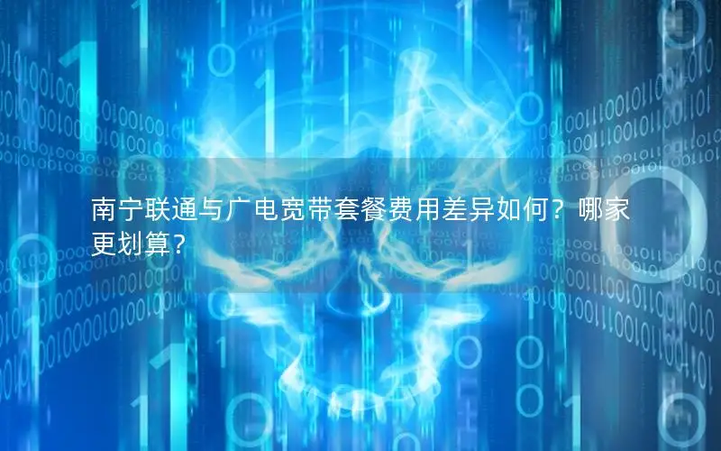 南宁联通与广电宽带套餐费用差异如何？哪家更划算？