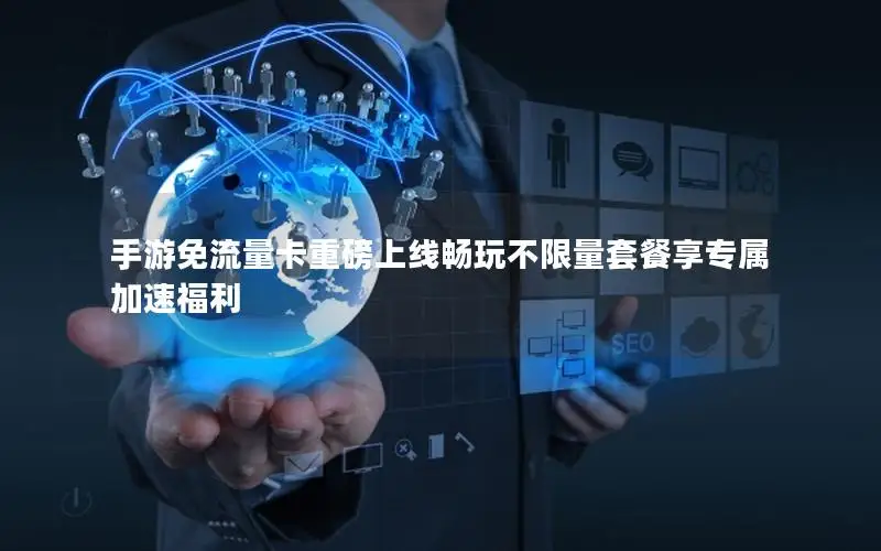 手游免流量卡重磅上线畅玩不限量套餐享专属加速福利