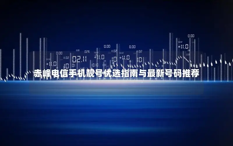 赤峰电信手机靓号优选指南与最新号码推荐